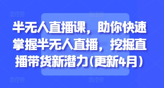 半无人直播课，助你快速掌握半无人直播，挖掘直播带货新潜力(更新4月)-16888副业资讯