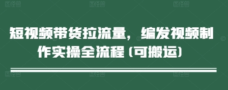 短视频带货拉流量，编发视频制作实操全流程(可搬运)-16888副业资讯