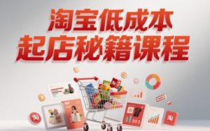 淘宝低成本起店系统课,助你快速起店,实现弯道超车-16888副业资讯