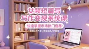 女频短篇写作变现系统课,快速掌握市场热门套路,实现从写作小白到变现达人的蜕变-16888副业资讯