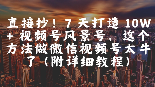 直接抄！7 天打造 10W + 视频号风景号，这个方法做微信视频号太牛了(附详细教程)-16888副业资讯