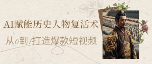 AI赋能历史人物复活术:从0到1打造爆款短视频,7天涨粉10W,小白也能月入过1W-16888副业资讯