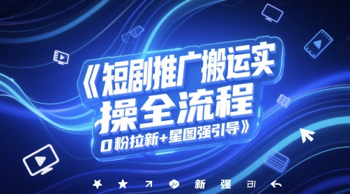 短剧推广搬运实操全流程，0粉拉新+星图强引导-16888副业资讯