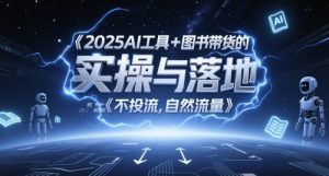 2025AI工具+图书带货的实操与落地,图文起号带货全攻略,不投流,自然流量-16888副业资讯