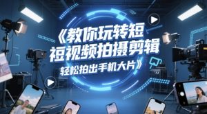 教你玩转短视频拍摄剪辑,轻松拍出手机大片-16888副业资讯