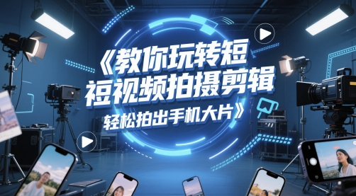 教你玩转短视频拍摄剪辑，轻松拍出手机大片-16888副业资讯