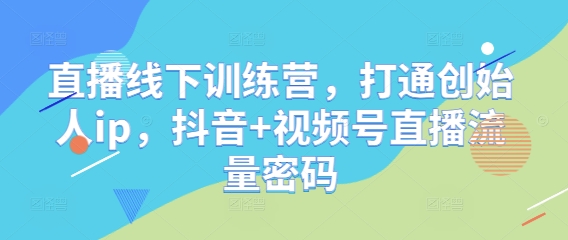 直播线下训练营，打通创始人ip，抖音+视频号直播流量密码-16888副业资讯