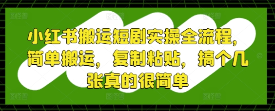 小红书搬运短剧实操全流程，简单搬运，复制粘贴，搞个几张真的很简单-16888副业资讯