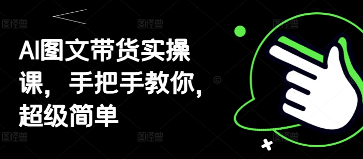 AI图文带货实操课，手把手教你，超级简单-16888副业资讯