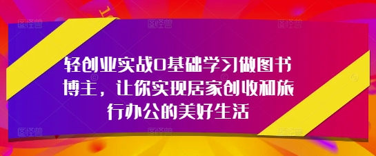 轻创业实战0基础学习做图书博主，让你实现居家创收和旅行办公的美好生活-16888副业资讯