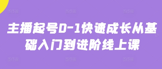 主播起号0-1快速成长从基础入门到进阶线上课-16888副业资讯