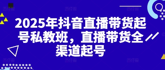2025年抖音直播带货起号私教班，直播带货全渠道起号-16888副业资讯