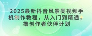 2025最新抖音风景类视频手机制作教程,从入门到精通,撸创作者伙伴计划-16888副业资讯