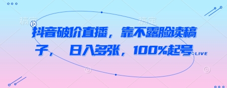 抖音破价直播，靠不露脸读稿子， 日入多张，100%起号-16888副业资讯