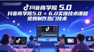 抖音商学院5.0+6.0实操技术课程，视频制作热门技术-16888副业资讯