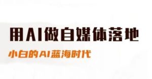用AI做自媒体落地,适合新手快速入门与进阶,小白的AI蓝海时代-16888副业资讯