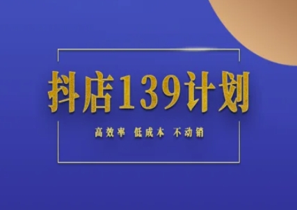 抖店139计划实录手册不动销起店实操方法论，高效率低成本不动销-16888副业资讯