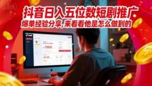 抖音日入五位数短剧推广爆单经验分享,来看看他是怎么做到的?-16888副业资讯