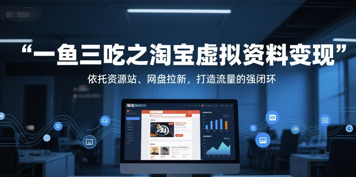 一鱼三吃之淘宝虚拟资料变现，依托资源站、网盘拉新，打造流量的强闭环-16888副业资讯