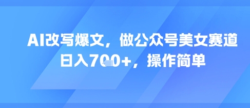 AI改写爆文，做公众号美女赛道，日入7张+，操作简单-16888副业资讯
