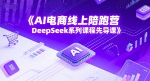 AI电商线上陪跑营,DeepSeek系列课程先导课-16888副业资讯