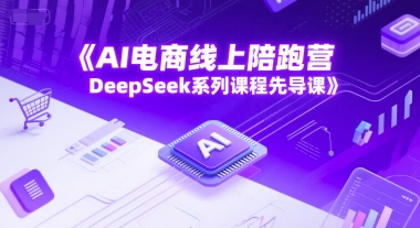 AI电商线上陪跑营，DeepSeek系列课程先导课-16888副业资讯