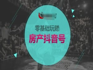 零基础玩转房产抖音号-抖音卖房教程-16888副业资讯