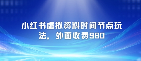 小红书虚拟资料时间节点玩法，外面收费980【附带项目教程】-16888副业资讯