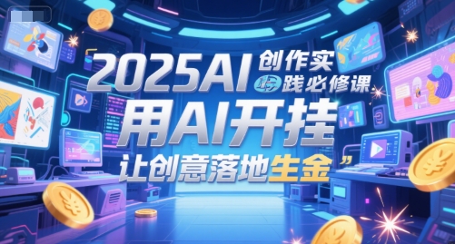2025AI创作实践必修课，用AI开挂，让创意落地生金-16888副业资讯