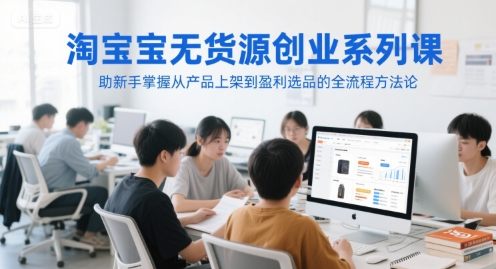 淘宝无货源创业系列课，助新手掌握从产品上架到盈利选品的全流程方法论-16888副业资讯