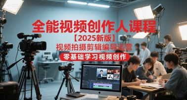 全能视频创作人课程【2025新版】视频拍摄剪辑编导运营，零基础学习视频创作-16888副业资讯