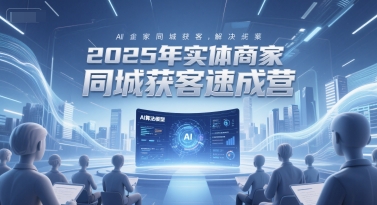 2025年实体商家同城获客速成营，同城企业AI获客全域解决方案-16888副业资讯