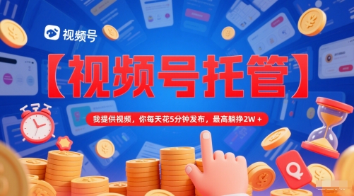 【视频号托管 】我提供视频，你每天花5分钟发布，最高躺挣2W+【揭秘】-16888副业资讯