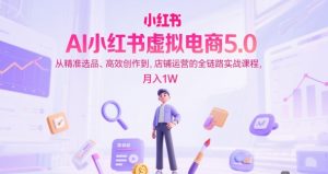 AI小红书虚拟电商5.0,从精准选品、高效创作到,店铺运营的全链路实战课程,月入1W(更新中)-16888副业资讯