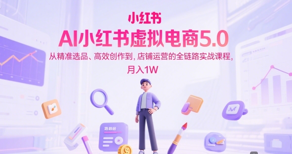 AI小红书虚拟电商5.0，从精准选品、高效创作到，店铺运营的全链路实战课程，月入1W（更新中）-16888副业资讯