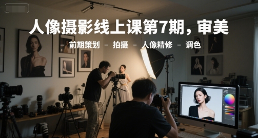 人像摄影线上课第7期，审美-前期策划-拍摄-人像精修-调色-16888副业资讯
