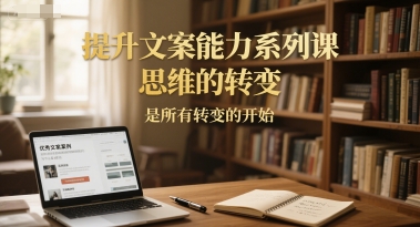 提升文案能力系列课，思维的转变，是所有转变的开始-16888副业资讯