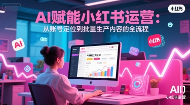 AI 赋能小红书运营：从账号定位到批量生产内容的全流程-16888副业资讯