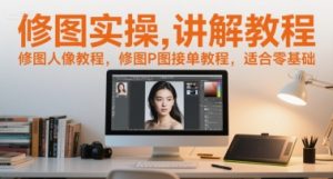 修图实操讲解教程,修图人像教程,修图P图接单教程,适合零基础-16888副业资讯