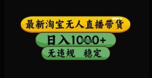 最新淘宝无人直播带货独家技术,日入1k+,无违规无封号,操作简单,长期稳定【揭秘】-16888副业资讯