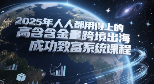 2025年人人都用得上的高含金量跨境出海成功致富系统课程-16888副业资讯