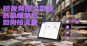 短视频图文带货,选品爆单后如何接流量-16888副业资讯