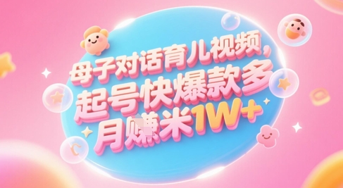 AI生成母子对话育儿类视频，起号快爆款多，小白宝妈轻松学，多渠道变现，月入1W+-16888副业资讯
