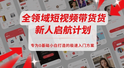 全领域短视频带货新人启航计划，专为0基础小白打造的极速入门方案-16888副业资讯