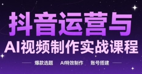 抖音运营与AI视频制作实战课程，爆款选题-AI特效制作-账号搭建-16888副业资讯