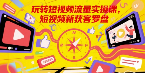 玩转短视频流量实操课，短视频新获客罗盘-16888副业资讯