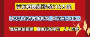京东短视频带货618大促,每天几分钟发布视频,稳定日入3张+,现成原创视频,直接发布即可【揭秘】-16888副业资讯