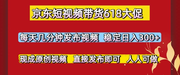 京东短视频带货618大促，每天几分钟发布视频，稳定日入3张+，现成原创视频，直接发布即可【揭秘】-16888副业资讯