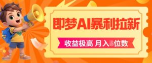 即梦app暴利拉新,收益上限极高,月入5位数,AI风口落地实操项目-16888副业资讯