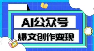 AI公众号爆文创作变现,教你一分钟生成一篇原创爆款文章-16888副业资讯